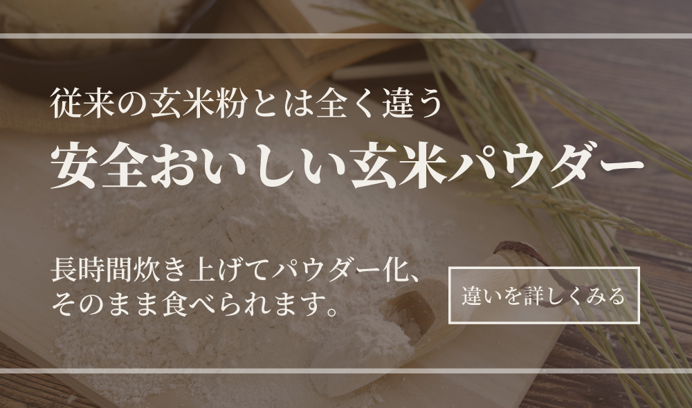 従来の玄米粉とは全く違う、安全で美味しい玄米粉。長時間炊き上げてパウダー化した玄米パウダーは、そのままでも食べられます。